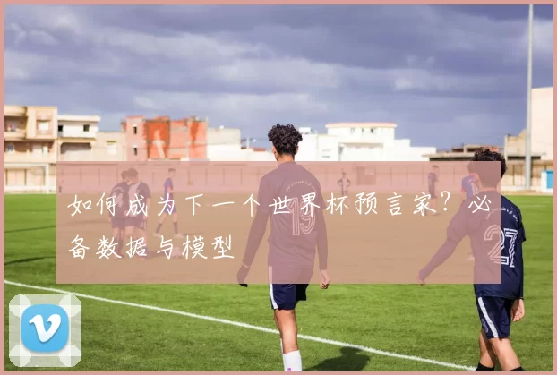 如何成为下一个世界杯预言家？必备数据与模型