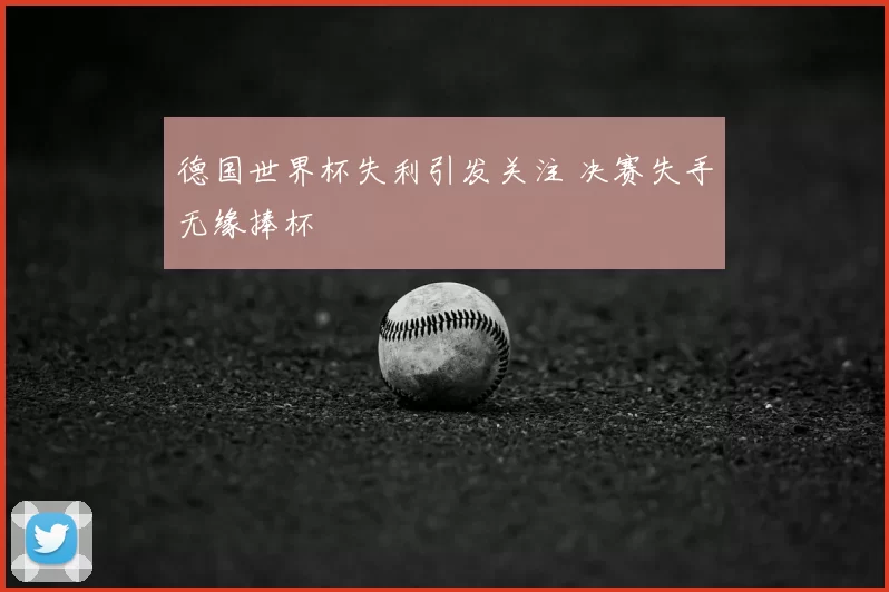 德国世界杯失利引发关注 决赛失手无缘捧杯