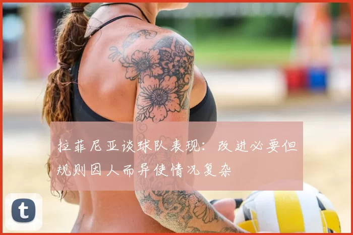 拉菲尼亚谈球队表现：改进必要但规则因人而异使情况复杂