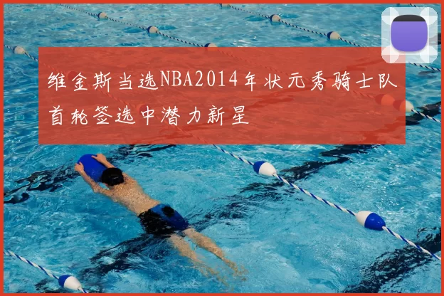 维金斯当选NBA2014年状元秀骑士队首轮签选中潜力新星