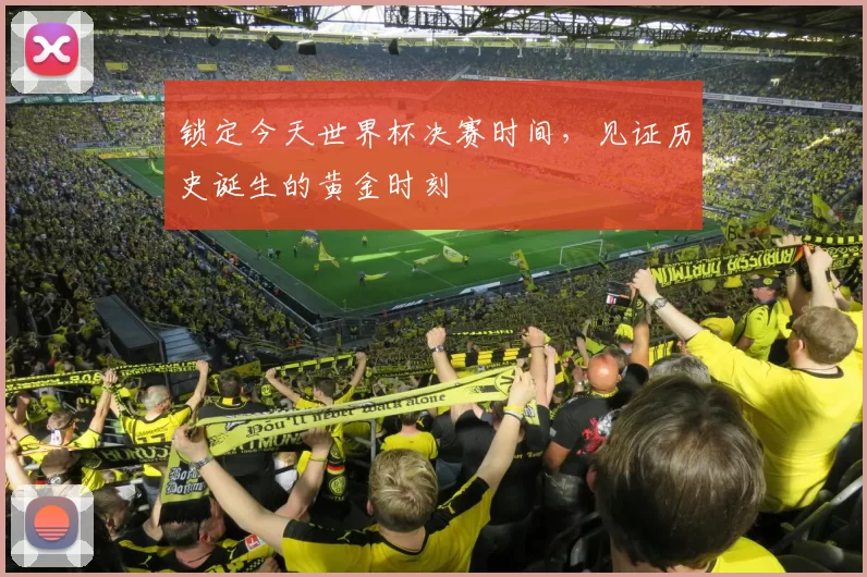 锁定今天世界杯决赛时间,见证历史诞生的黄金时刻