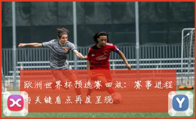 欧洲世界杯预选赛回放：赛事进程与关键看点再度呈现