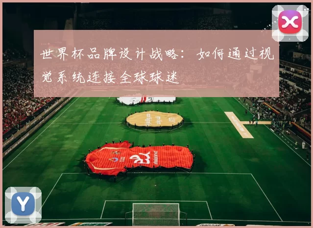 世界杯品牌设计战略：如何通过视觉系统连接全球球迷
