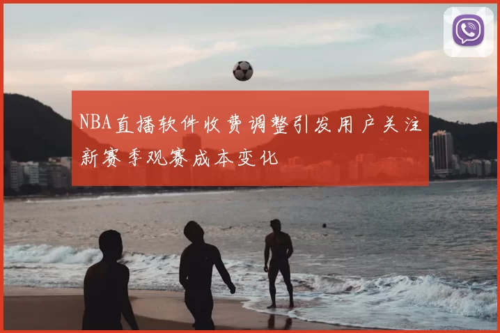 NBA直播软件收费调整引发用户关注新赛季观赛成本变化