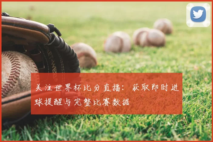 关注世界杯比分直播:获取即时进球提醒与完整比赛数据