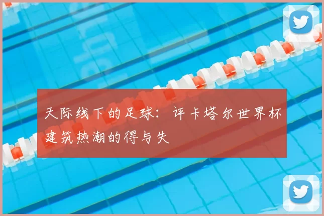 天际线下的足球：评卡塔尔世界杯建筑热潮的得与失
