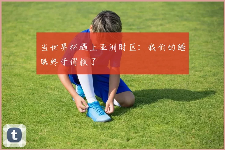 当世界杯遇上亚洲时区:我们的睡眠终于得救了