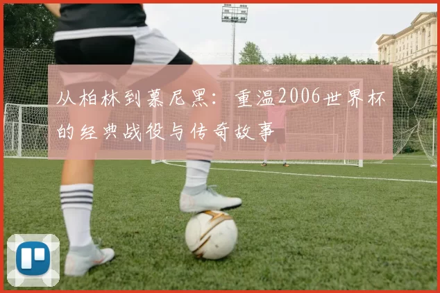 从柏林到慕尼黑:重温2006世界杯的经典战役与传奇故事