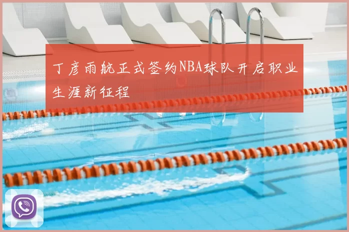 丁彦雨航正式签约NBA球队开启职业生涯新征程