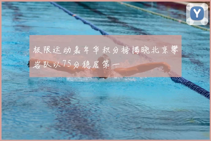 极限运动嘉年华积分榜揭晓北京攀岩队以75分稳居第一