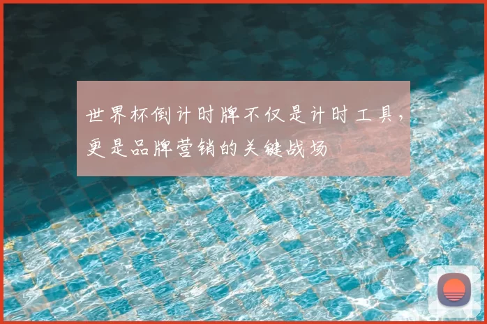 世界杯倒计时牌不仅是计时工具,更是品牌营销的关键战场