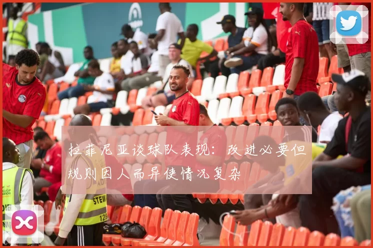 拉菲尼亚谈球队表现：改进必要但规则因人而异使情况复杂
