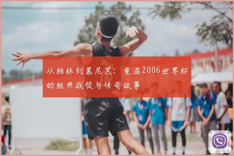 从柏林到慕尼黑:重温2006世界杯的经典战役与传奇故事