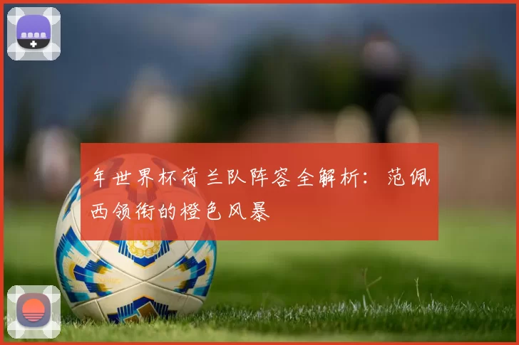 年世界杯荷兰队阵容全解析：范佩西领衔的橙色风暴