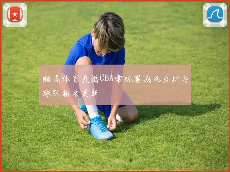 酷虎体育直播CBA常规赛战况分析与球队排名更新