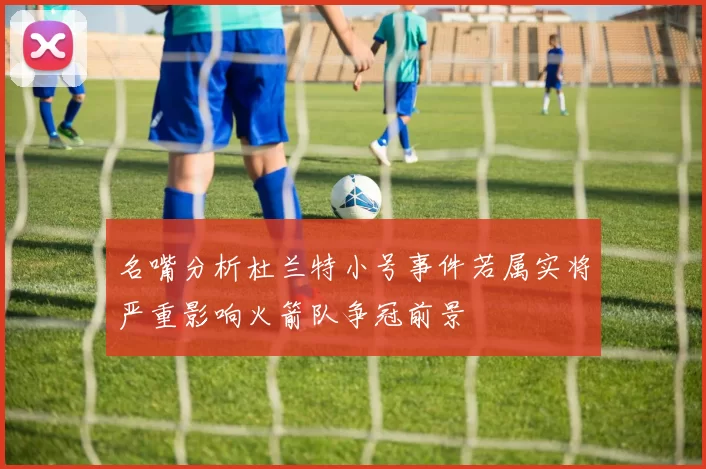 名嘴分析杜兰特小号事件若属实将严重影响火箭队争冠前景