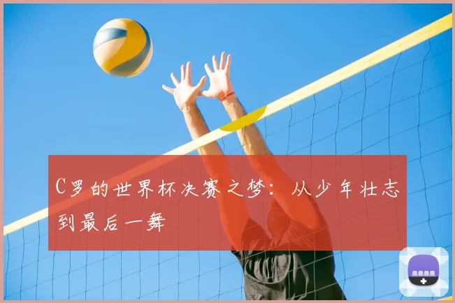 C罗的世界杯决赛之梦：从少年壮志到最后一舞