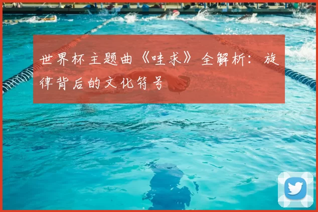 世界杯主题曲《哇求》全解析:旋律背后的文化符号