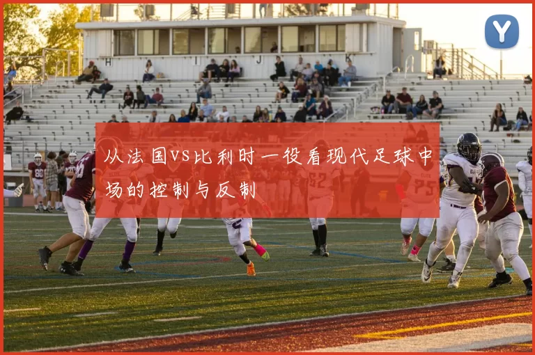 从法国vs比利时一役看现代足球中场的控制与反制