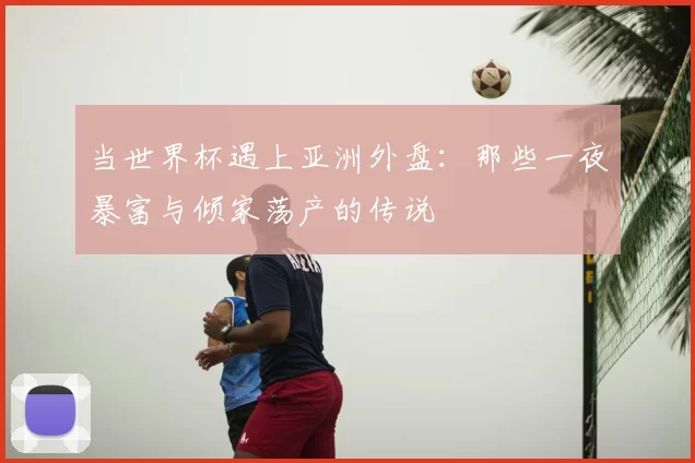 当世界杯遇上亚洲外盘:那些一夜暴富与倾家荡产的传说