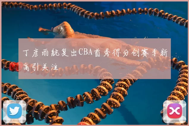 丁彦雨航复出CBA首秀得分创赛季新高引关注