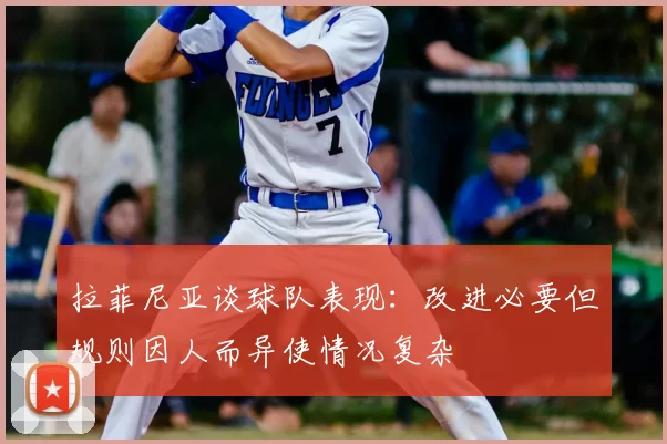拉菲尼亚谈球队表现：改进必要但规则因人而异使情况复杂