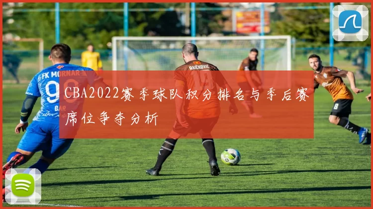CBA2022赛季球队积分排名与季后赛席位争夺分析