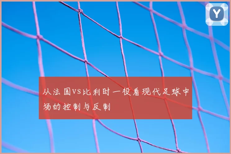 从法国vs比利时一役看现代足球中场的控制与反制