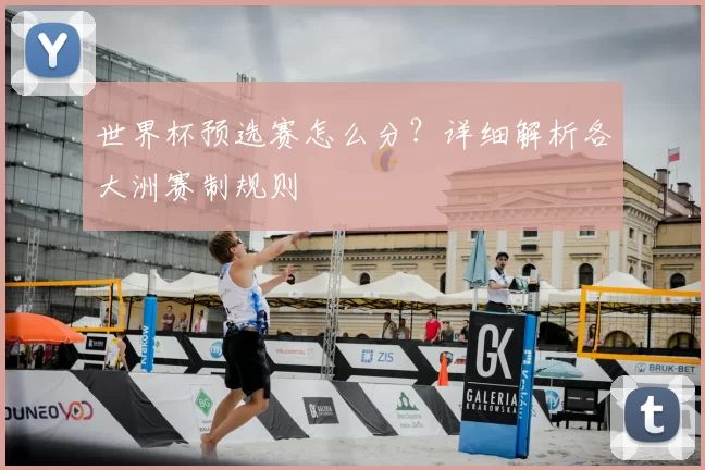 世界杯预选赛怎么分？详细解析各大洲赛制规则