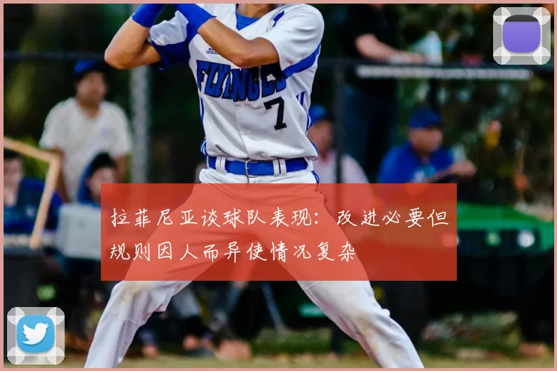 拉菲尼亚谈球队表现:改进必要但规则因人而异使情况复杂