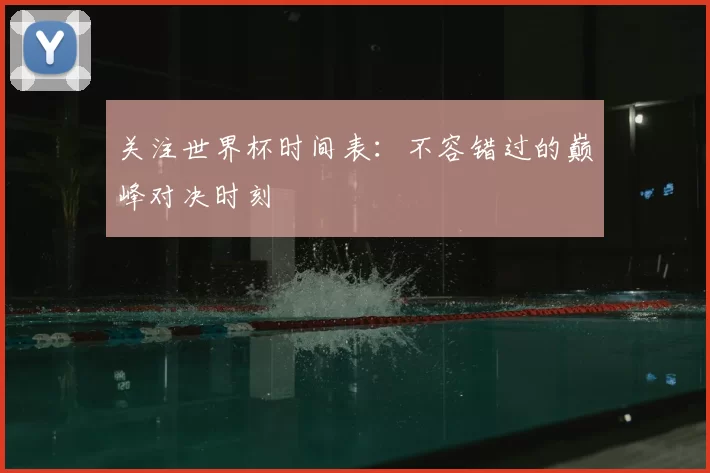 关注世界杯时间表:不容错过的巅峰对决时刻