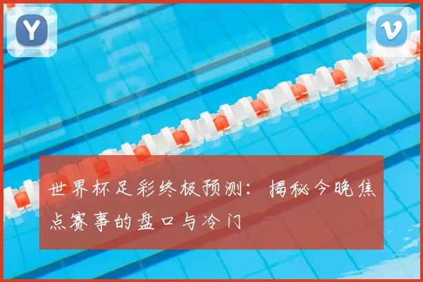 世界杯足彩终极预测:揭秘今晚焦点赛事的盘口与冷门