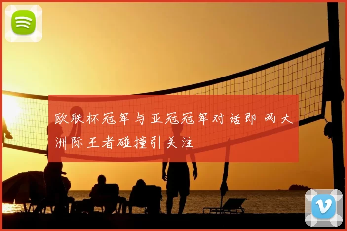 欧联杯冠军与亚冠冠军对话即 两大洲际王者碰撞引关注