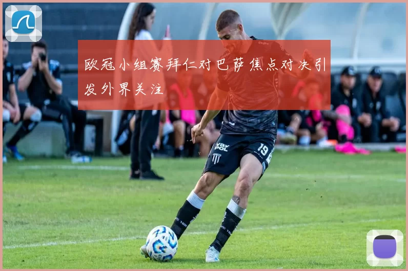 欧冠小组赛拜仁对巴萨焦点对决引发外界关注