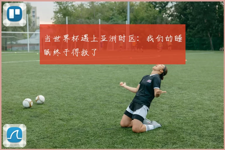 当世界杯遇上亚洲时区:我们的睡眠终于得救了