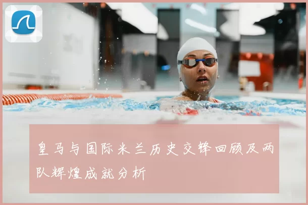 皇马与国际米兰历史交锋回顾及两队辉煌成就分析