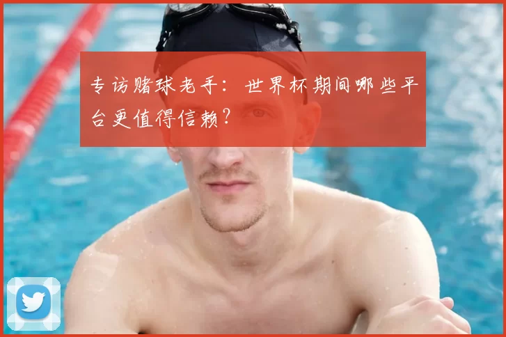 专访赌球老手：世界杯期间哪些平台更值得信赖？