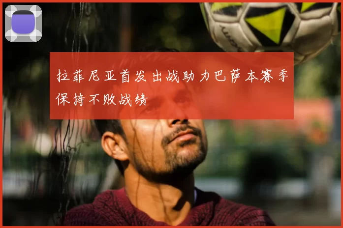 拉菲尼亚首发出战助力巴萨本赛季保持不败战绩
