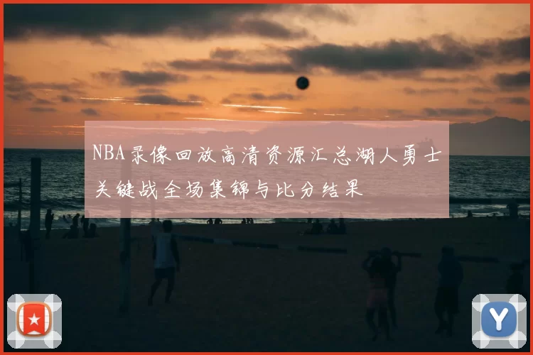 NBA录像回放高清资源汇总湖人勇士关键战全场集锦与比分结果