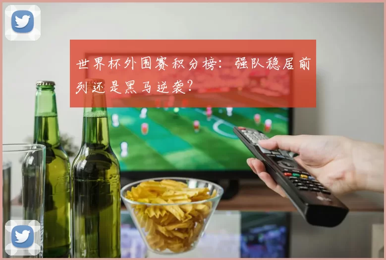 世界杯外围赛积分榜:强队稳居前列还是黑马逆袭?
