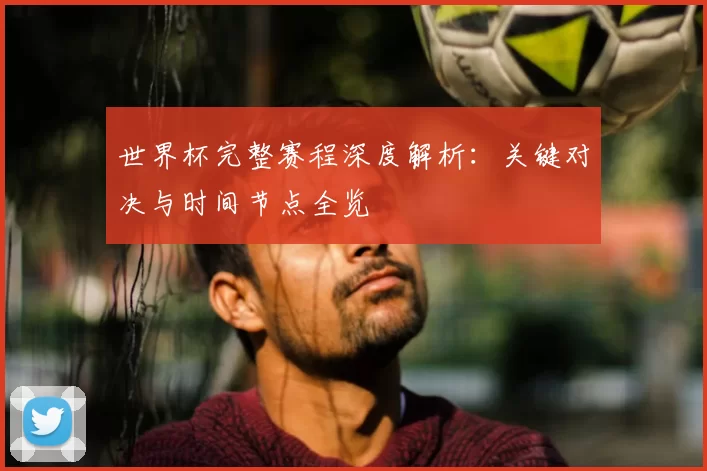 世界杯完整赛程深度解析：关键对决与时间节点全览
