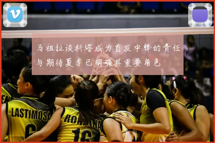 马祖拉谈科塔成为首发中锋的责任与期待夏季已明确其重要角色