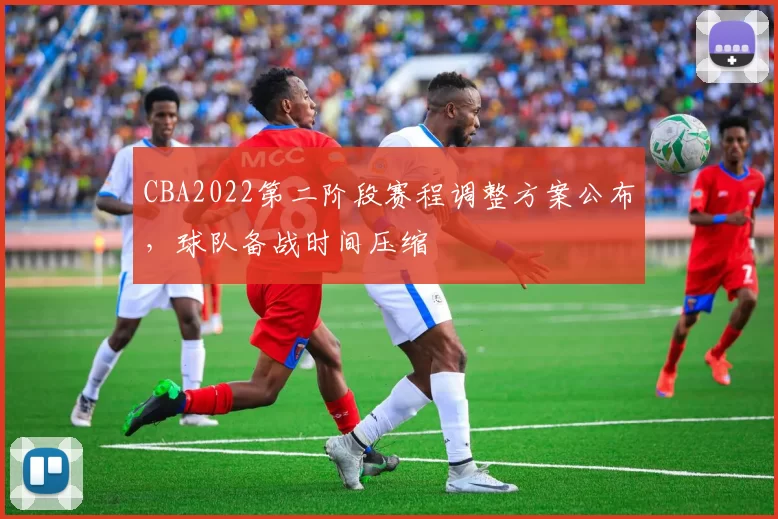 CBA2022第二阶段赛程调整方案公布,球队备战时间压缩