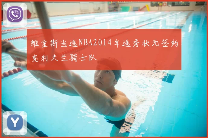 维金斯当选NBA2014年选秀状元签约克利夫兰骑士队