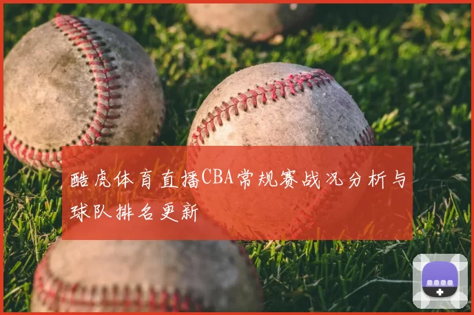 酷虎体育直播CBA常规赛战况分析与球队排名更新
