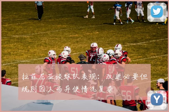 拉菲尼亚谈球队表现：改进必要但规则因人而异使情况复杂