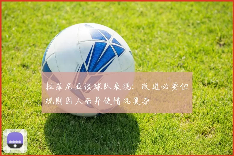 拉菲尼亚谈球队表现:改进必要但规则因人而异使情况复杂